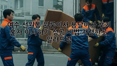 여수 선원동 원룸이사 용달이사 후기: 혼자 이사하기 성공 비법! 저렴한곳 알려드림! ✨